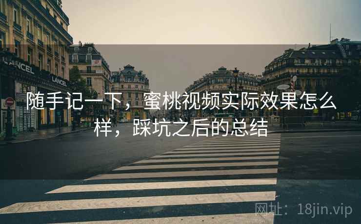 随手记一下，蜜桃视频实际效果怎么样，踩坑之后的总结