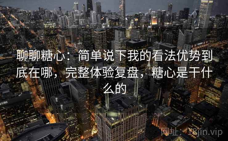 聊聊糖心：简单说下我的看法优势到底在哪，完整体验复盘，糖心是干什么的