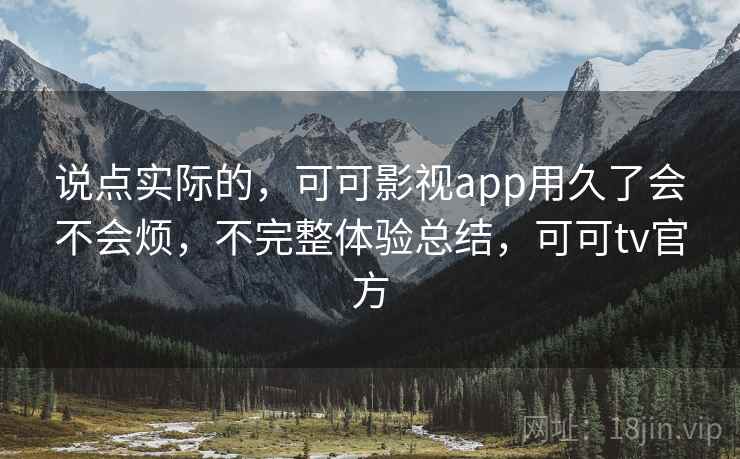 说点实际的，可可影视app用久了会不会烦，不完整体验总结，可可tv官方
