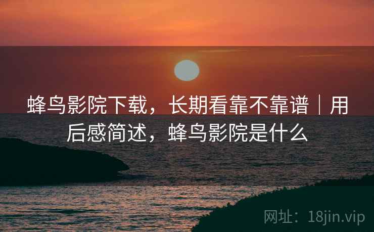 蜂鸟影院下载，长期看靠不靠谱｜用后感简述，蜂鸟影院是什么