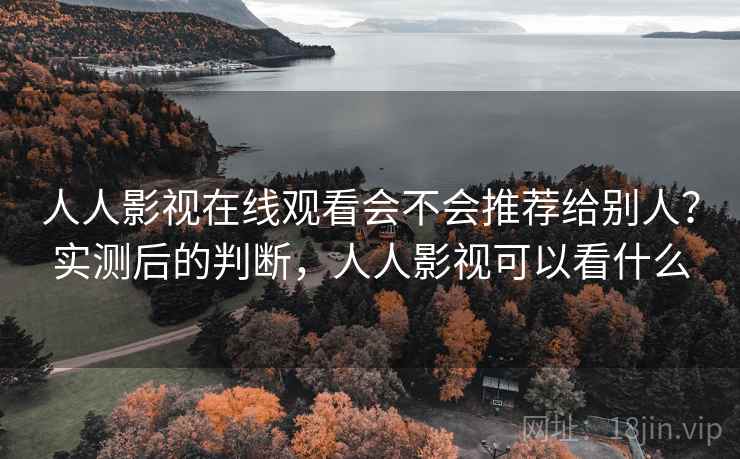 人人影视在线观看会不会推荐给别人？实测后的判断，人人影视可以看什么