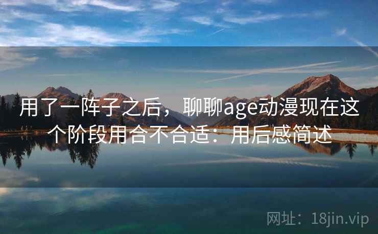 用了一阵子之后，聊聊age动漫现在这个阶段用合不合适：用后感简述