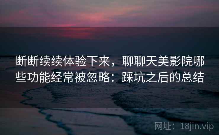 断断续续体验下来，聊聊天美影院哪些功能经常被忽略：踩坑之后的总结