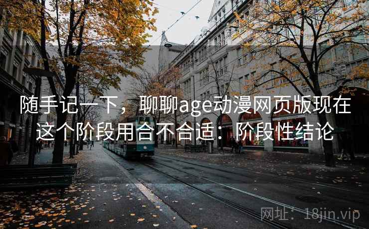 随手记一下，聊聊age动漫网页版现在这个阶段用合不合适：阶段性结论