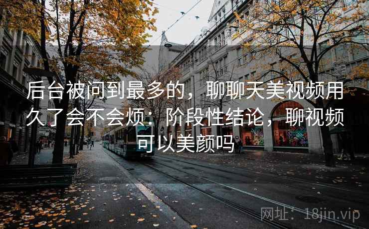 后台被问到最多的，聊聊天美视频用久了会不会烦：阶段性结论，聊视频可以美颜吗