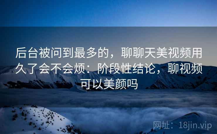 后台被问到最多的，聊聊天美视频用久了会不会烦：阶段性结论，聊视频可以美颜吗