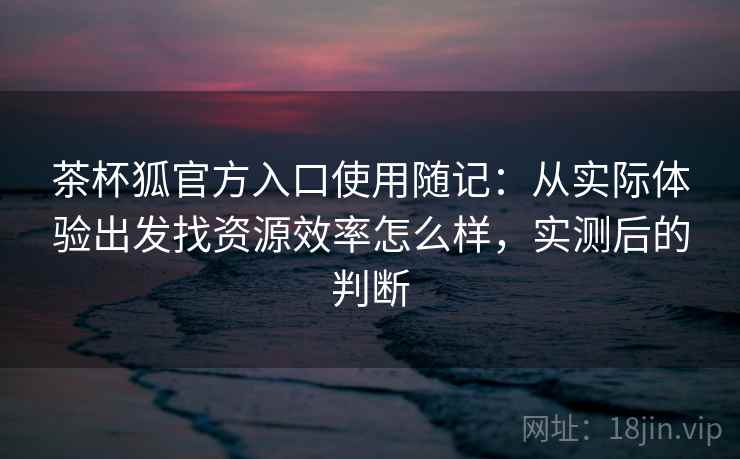 茶杯狐官方入口使用随记:从实际体验出发找资源效率怎么样,实测后的判断 茶杯狐官方入口使用随记:从实际体验出发找资源效率怎么样,实测后的判断