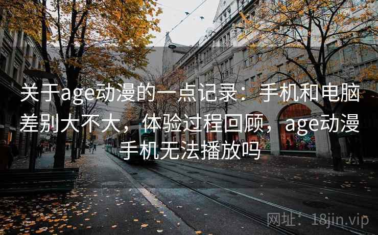 关于age动漫的一点记录:手机和电脑差别大不大,体验过程回顾,age动漫手机无法播放吗 关于age动漫的一点记录:手机和电脑差别大不大,体验过程回顾,age动漫手机无法播放吗