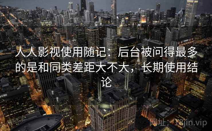 人人影视使用随记:后台被问得最多的是和同类差距大不大,长期使用结论 人人影视使用随记:后台被问得最多的是和同类差距大不大,长期使用结论