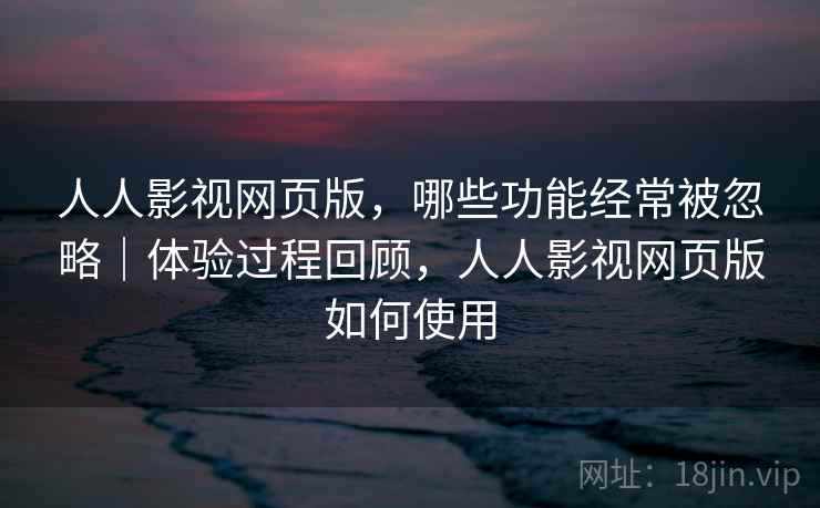 人人影视网页版，哪些功能经常被忽略｜体验过程回顾，人人影视网页版如何使用