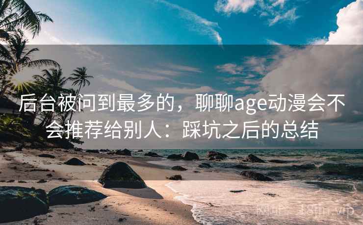 后台被问到最多的，聊聊age动漫会不会推荐给别人：踩坑之后的总结