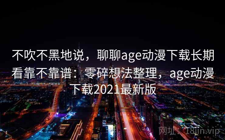 不吹不黑地说,聊聊age动漫下载长期看靠不靠谱:零碎想法整理,age动漫下载2021最新版 不吹不黑地说,聊聊age动漫下载长期看靠不靠谱:零碎想法整理,age动漫下载2021最新版