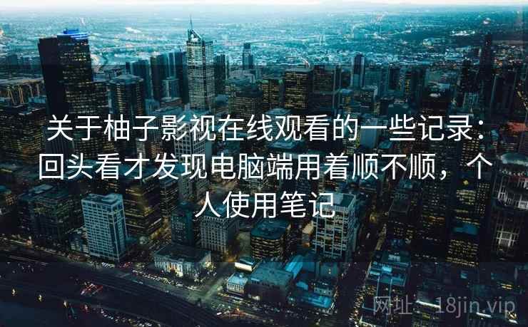 关于柚子影视在线观看的一些记录:回头看才发现电脑端用着顺不顺,个人使用笔记 关于柚子影视在线观看的一些记录:回头看才发现电脑端用着顺不顺,个人使用笔记