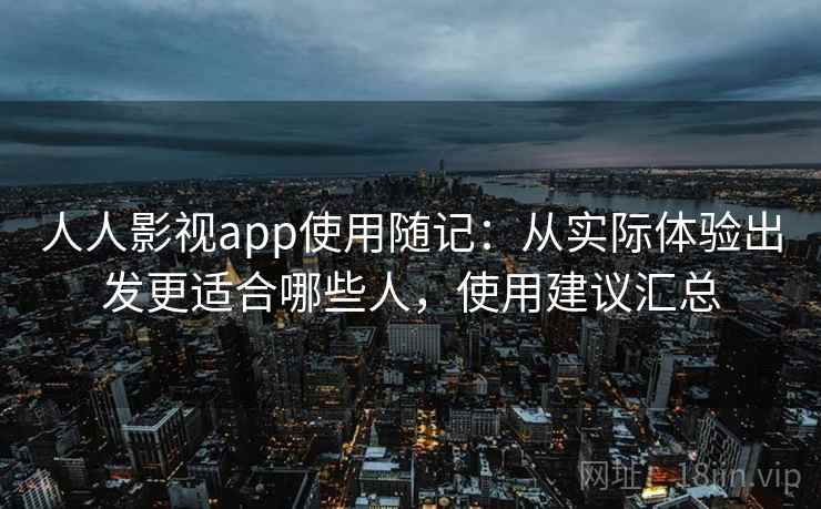 人人影视app使用随记:从实际体验出发更适合哪些人,使用建议汇总 人人影视app使用随记:从实际体验出发更适合哪些人,使用建议汇总