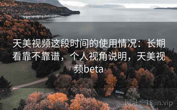 天美视频这段时间的使用情况：长期看靠不靠谱，个人视角说明，天美视频beta