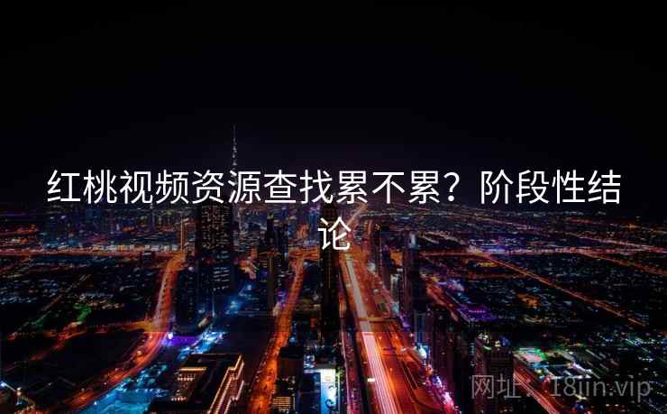 红桃视频资源查找累不累？阶段性结论