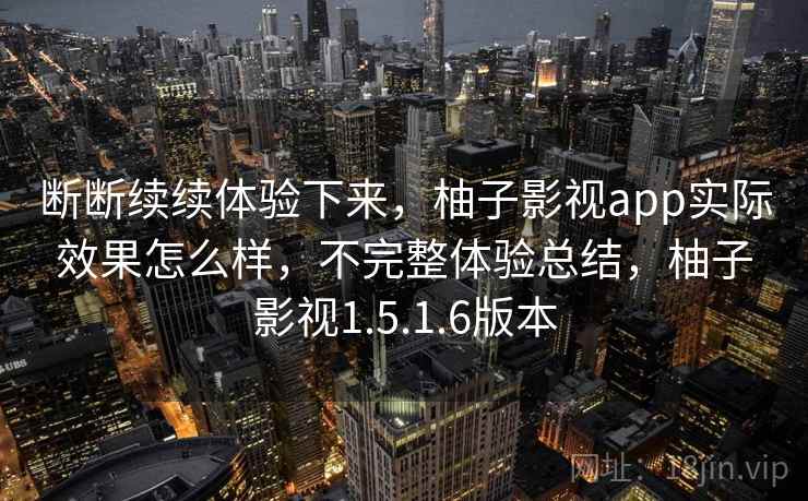 断断续续体验下来，柚子影视app实际效果怎么样，不完整体验总结，柚子影视1.5.1.6版本