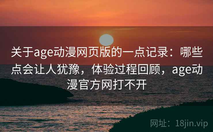 关于age动漫网页版的一点记录:哪些点会让人犹豫,体验过程回顾,age动漫官方网打不开 关于age动漫网页版的一点记录:哪些点会让人犹豫,体验过程回顾,age动漫官方网打不开