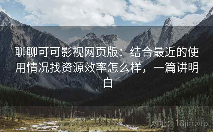 聊聊可可影视网页版：结合最近的使用情况找资源效率怎么样，一篇讲明白