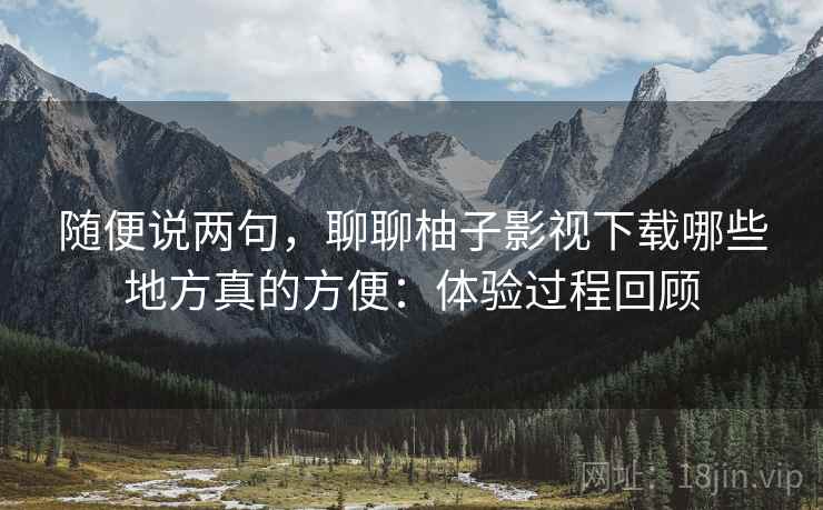 随便说两句，聊聊柚子影视下载哪些地方真的方便：体验过程回顾