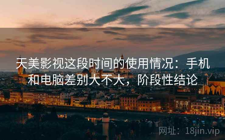 天美影视这段时间的使用情况：手机和电脑差别大不大，阶段性结论