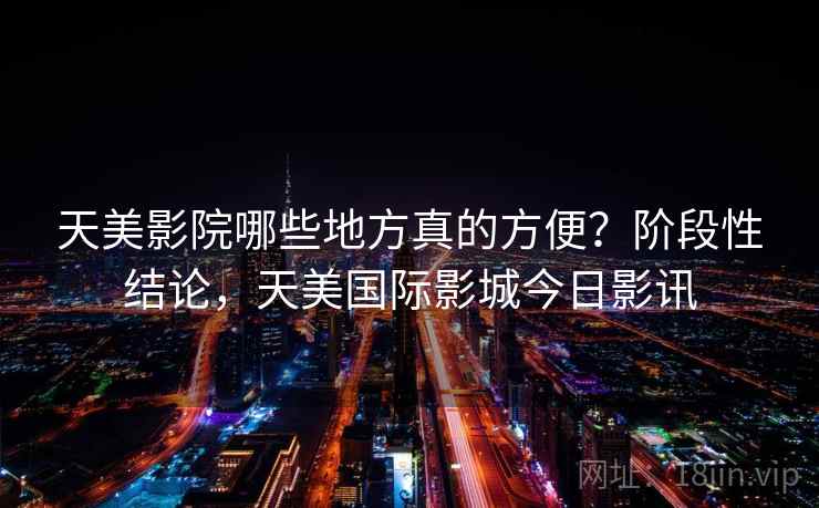 天美影院哪些地方真的方便？阶段性结论，天美国际影城今日影讯
