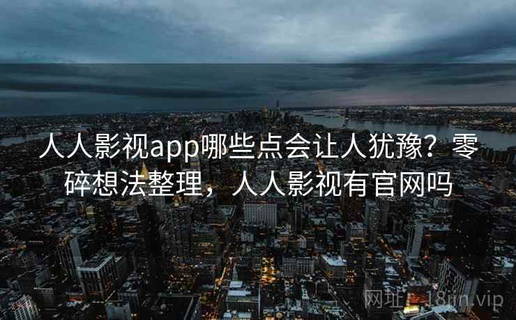 人人影视app哪些点会让人犹豫？零碎想法整理，人人影视有官网吗