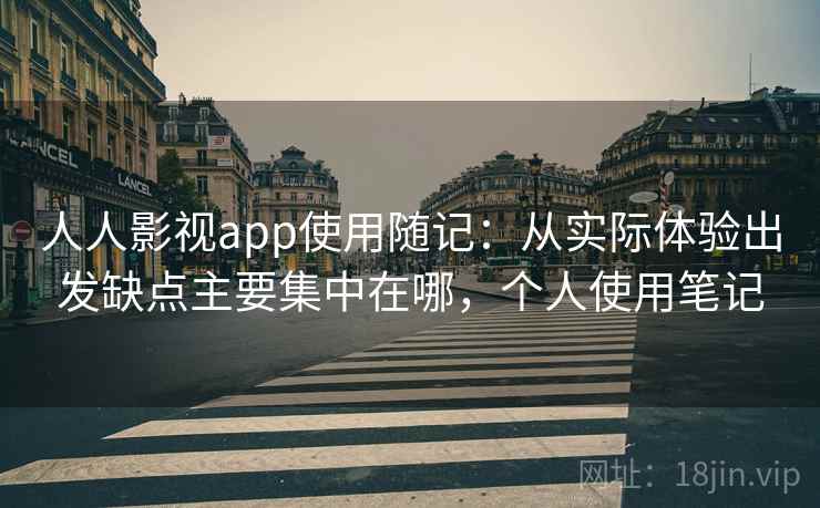 人人影视app使用随记：从实际体验出发缺点主要集中在哪，个人使用笔记