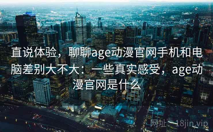 直说体验，聊聊age动漫官网手机和电脑差别大不大：一些真实感受，age动漫官网是什么