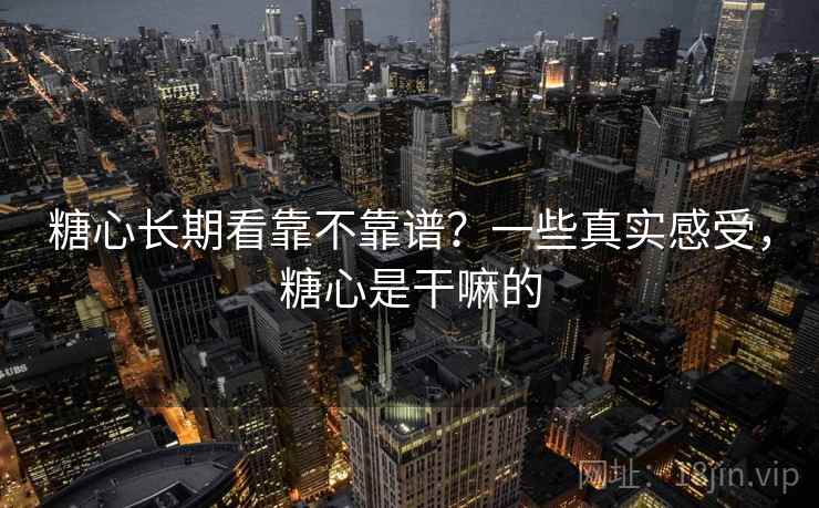 糖心长期看靠不靠谱？一些真实感受，糖心是干嘛的