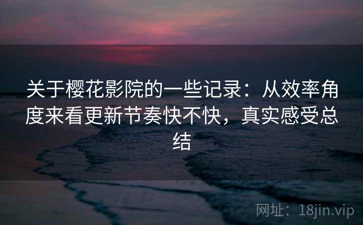 关于樱花影院的一些记录:从效率角度来看更新节奏快不快,真实感受总结 关于樱花影院的一些记录:从效率角度来看更新节奏快不快,真实感受总结