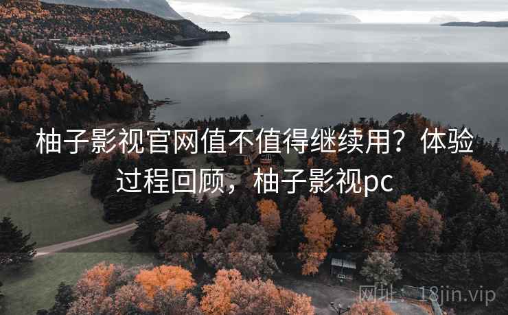 柚子影视官网值不值得继续用？体验过程回顾，柚子影视pc
