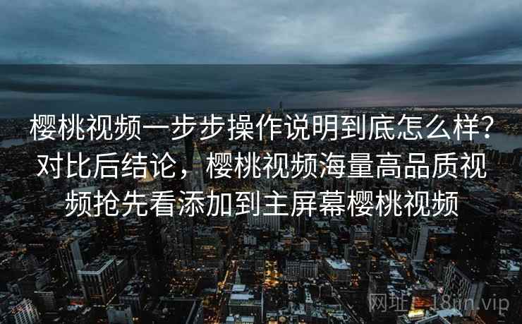 樱桃视频一步步操作说明到底怎么样？对比后结论，樱桃视频海量高品质视频抢先看添加到主屏幕樱桃视频