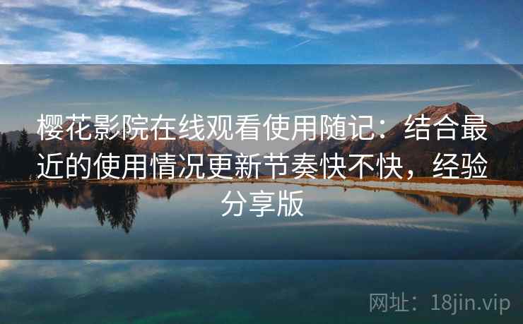 樱花影院在线观看使用随记：结合最近的使用情况更新节奏快不快，经验分享版