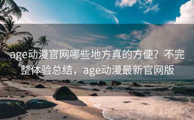 age动漫官网哪些地方真的方便？不完整体验总结，age动漫最新官网版