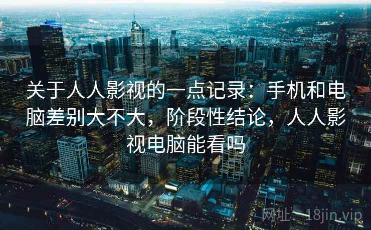 关于人人影视的一点记录：手机和电脑差别大不大，阶段性结论，人人影视电脑能看吗