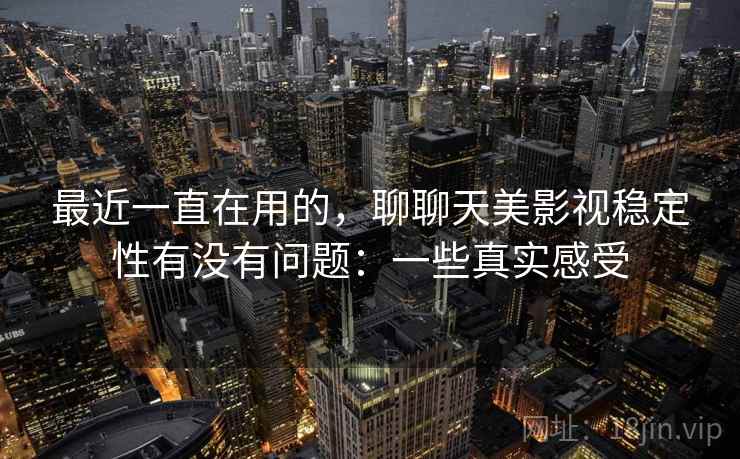 最近一直在用的，聊聊天美影视稳定性有没有问题：一些真实感受