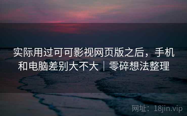实际用过可可影视网页版之后，手机和电脑差别大不大｜零碎想法整理