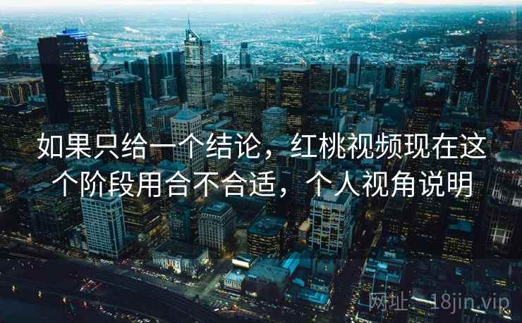 如果只给一个结论，红桃视频现在这个阶段用合不合适，个人视角说明