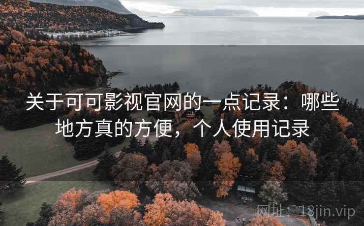关于可可影视官网的一点记录：哪些地方真的方便，个人使用记录