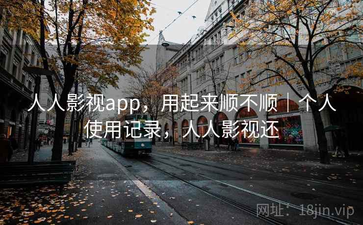 人人影视app，用起来顺不顺｜个人使用记录，人人影视还
