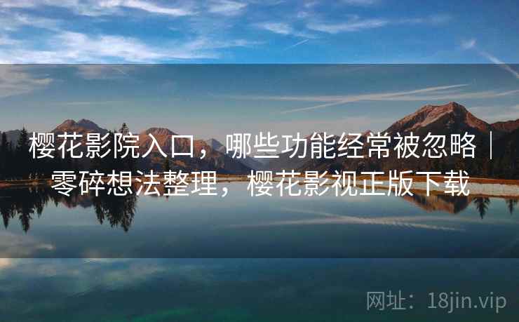 樱花影院入口，哪些功能经常被忽略｜零碎想法整理，樱花影视正版下载
