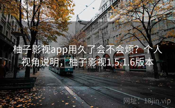 柚子影视app用久了会不会烦？个人视角说明，柚子影视1.5.1.6版本