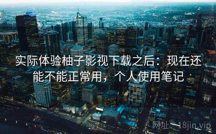 实际体验柚子影视下载之后：现在还能不能正常用，个人使用笔记