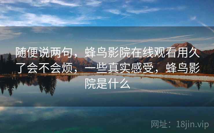 随便说两句，蜂鸟影院在线观看用久了会不会烦，一些真实感受，蜂鸟影院是什么