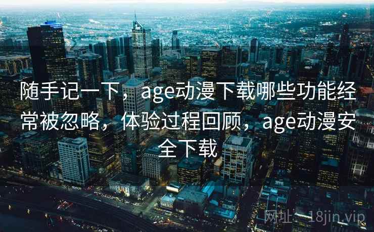 随手记一下，age动漫下载哪些功能经常被忽略，体验过程回顾，age动漫安全下载