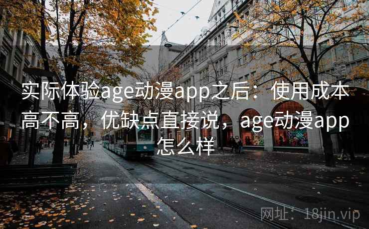 实际体验age动漫app之后：使用成本高不高，优缺点直接说，age动漫app怎么样