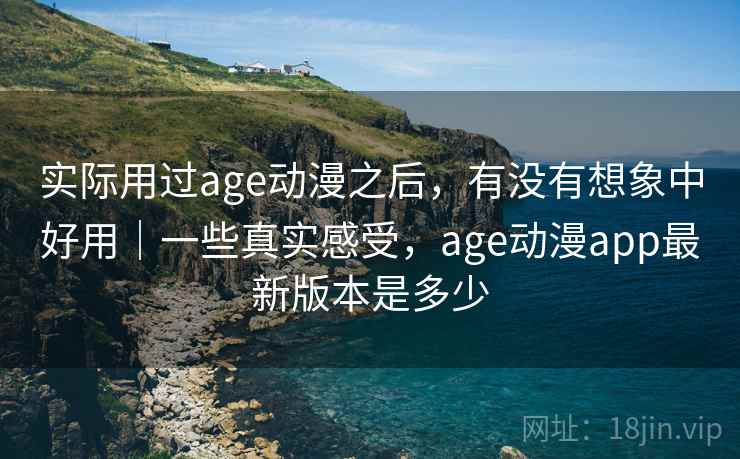 实际用过age动漫之后，有没有想象中好用｜一些真实感受，age动漫app最新版本是多少
