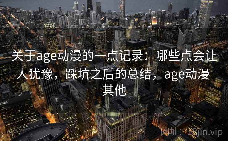 关于age动漫的一点记录：哪些点会让人犹豫，踩坑之后的总结，age动漫 其他