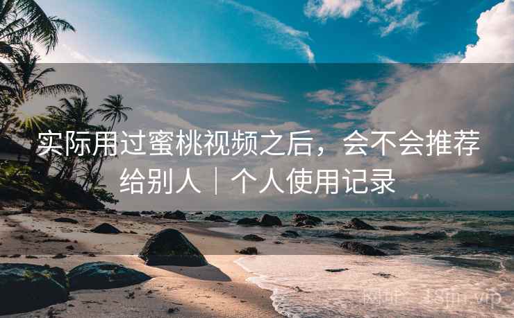 实际用过蜜桃视频之后，会不会推荐给别人｜个人使用记录